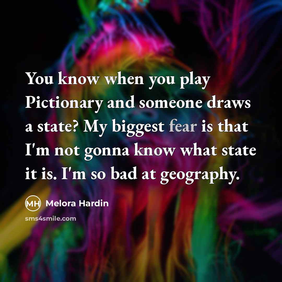“You know when you play Pictionary and someone draws a state? My biggest fear is that I'm not gonna know what state it is. I'm so bad at geography.” quote by Melora Hardin