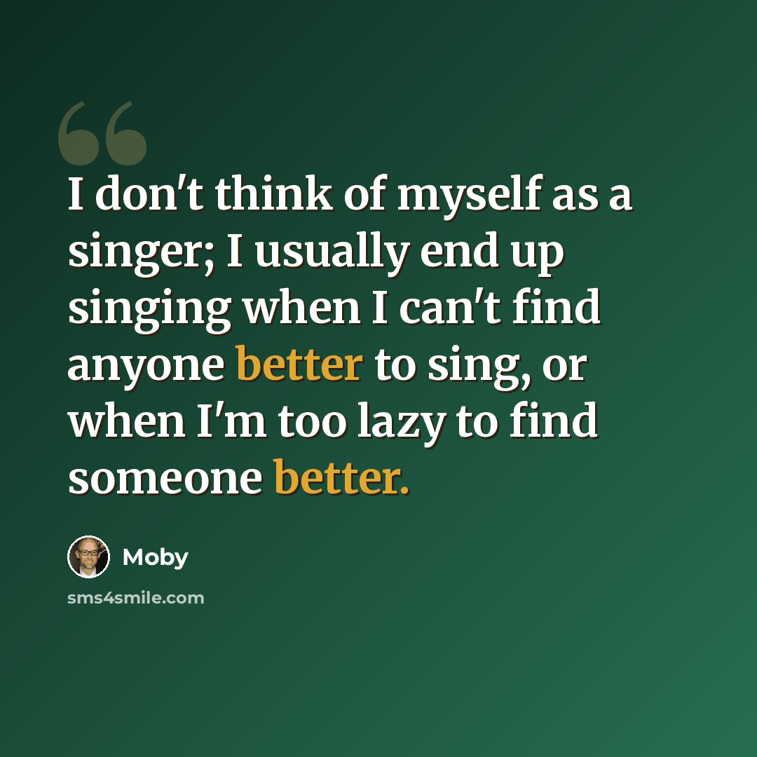 “I don't think of myself as a singer; I usually end up singing when I can't find anyone better to sing, or when I'm too lazy to find someone better.” quote by Moby