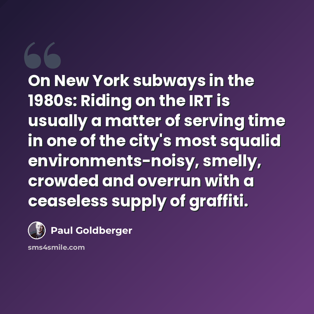“On New York subways in the 1980s: Riding on the IRT is usually a matter of serving time in one of the city's most squalid environments-noisy, smelly, crowded and overrun with a ceaseless supply of graffiti.” quote by Paul Goldberger