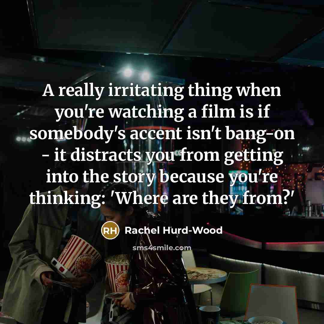 “A really irritating thing when you're watching a film is if somebody's accent isn't bang-on - it distracts you from getting into the story because you're thinking: 'Where are they from?'” quote by Rachel Hurd-Wood