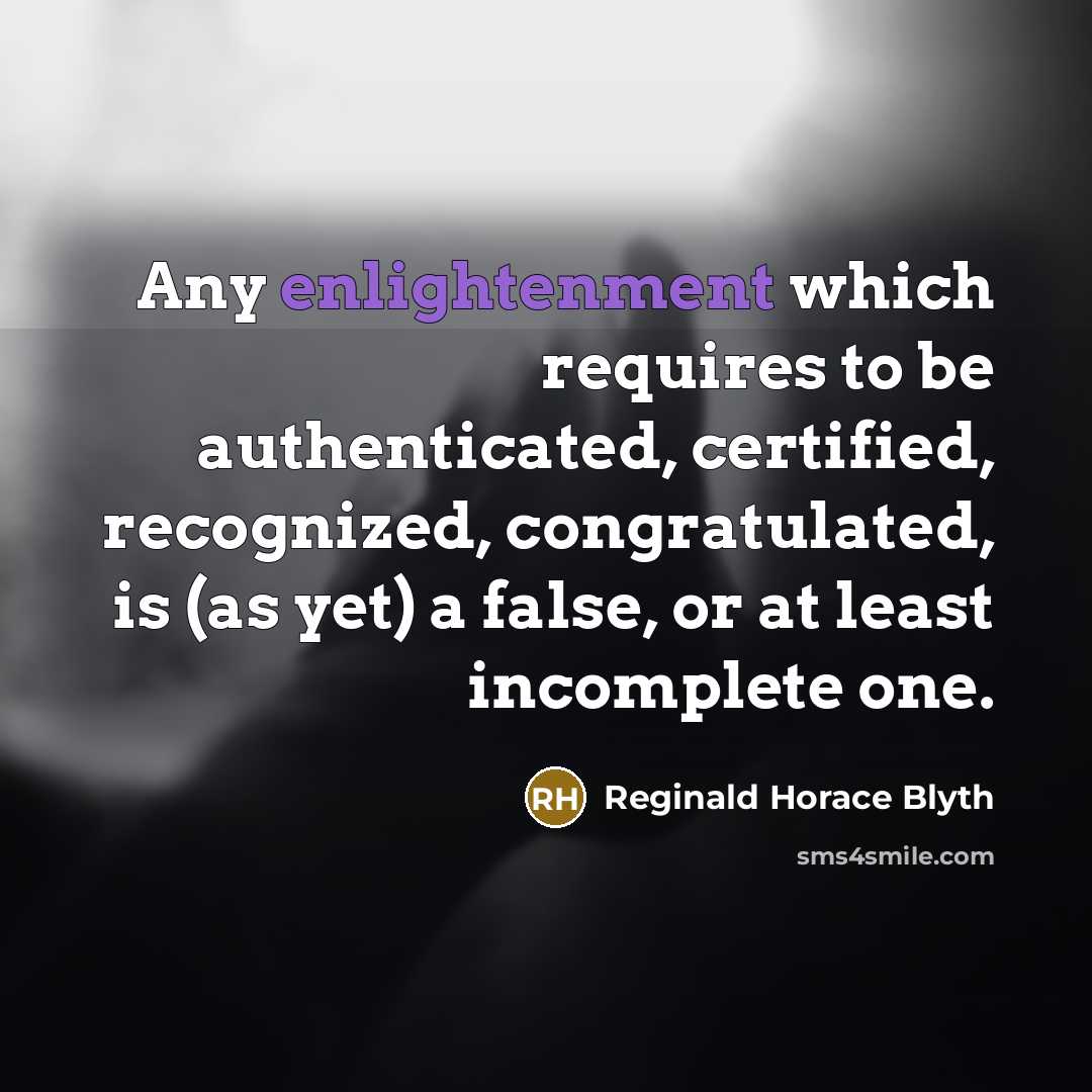 “Any enlightenment which requires to be authenticated, certified, recognized, congratulated, is (as yet) a false, or at least incomplete one.” quote by Reginald Horace Blyth