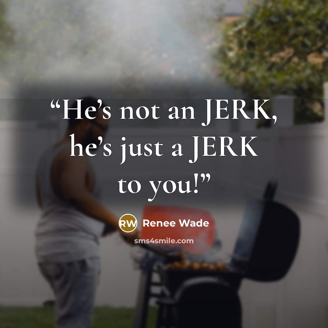 “He’s not an JERK, he’s just a JERK to you!” quote by Renee Wade