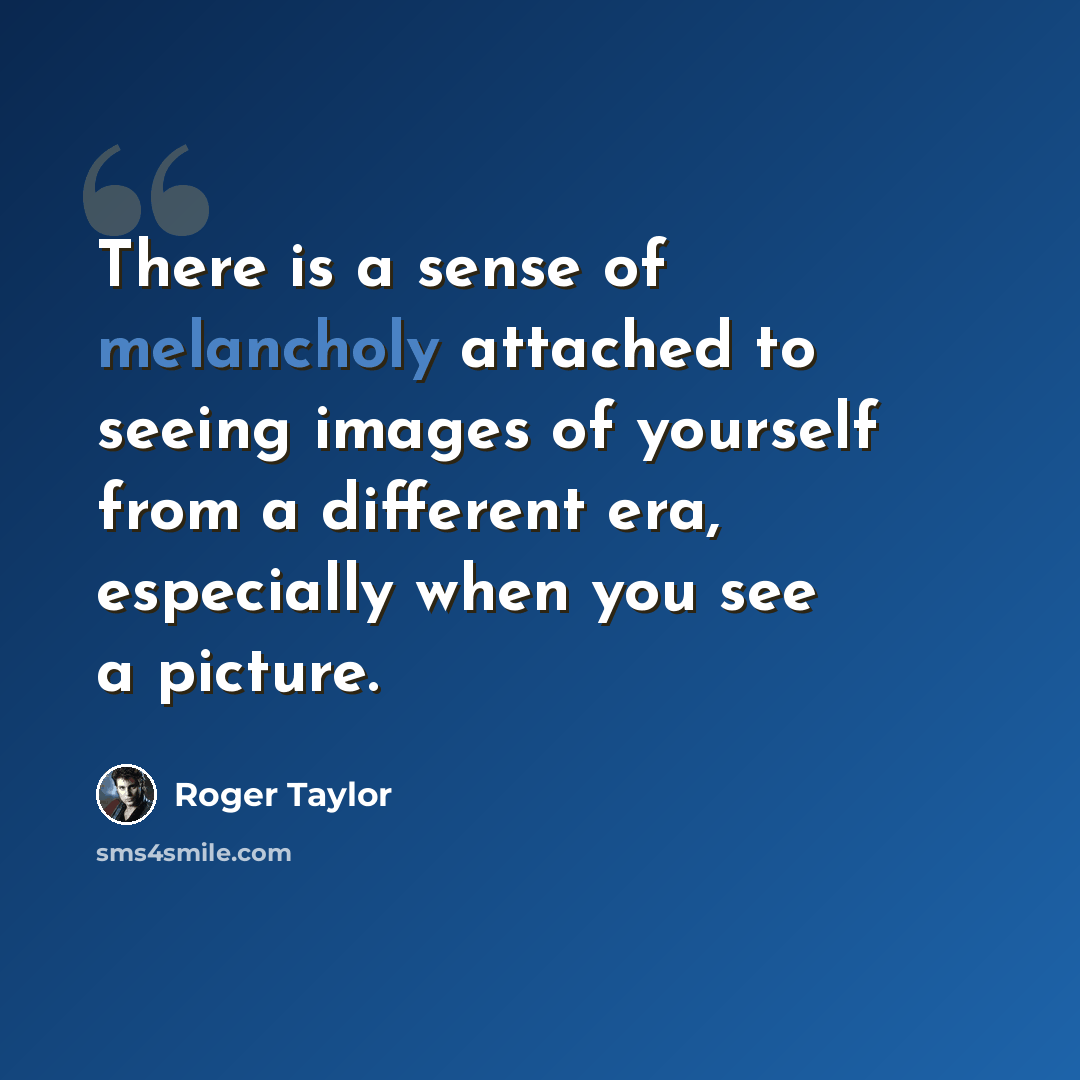 “There is a sense of melancholy attached to seeing images of yourself from a different era, especially when you see a picture.” quote by Roger Taylor