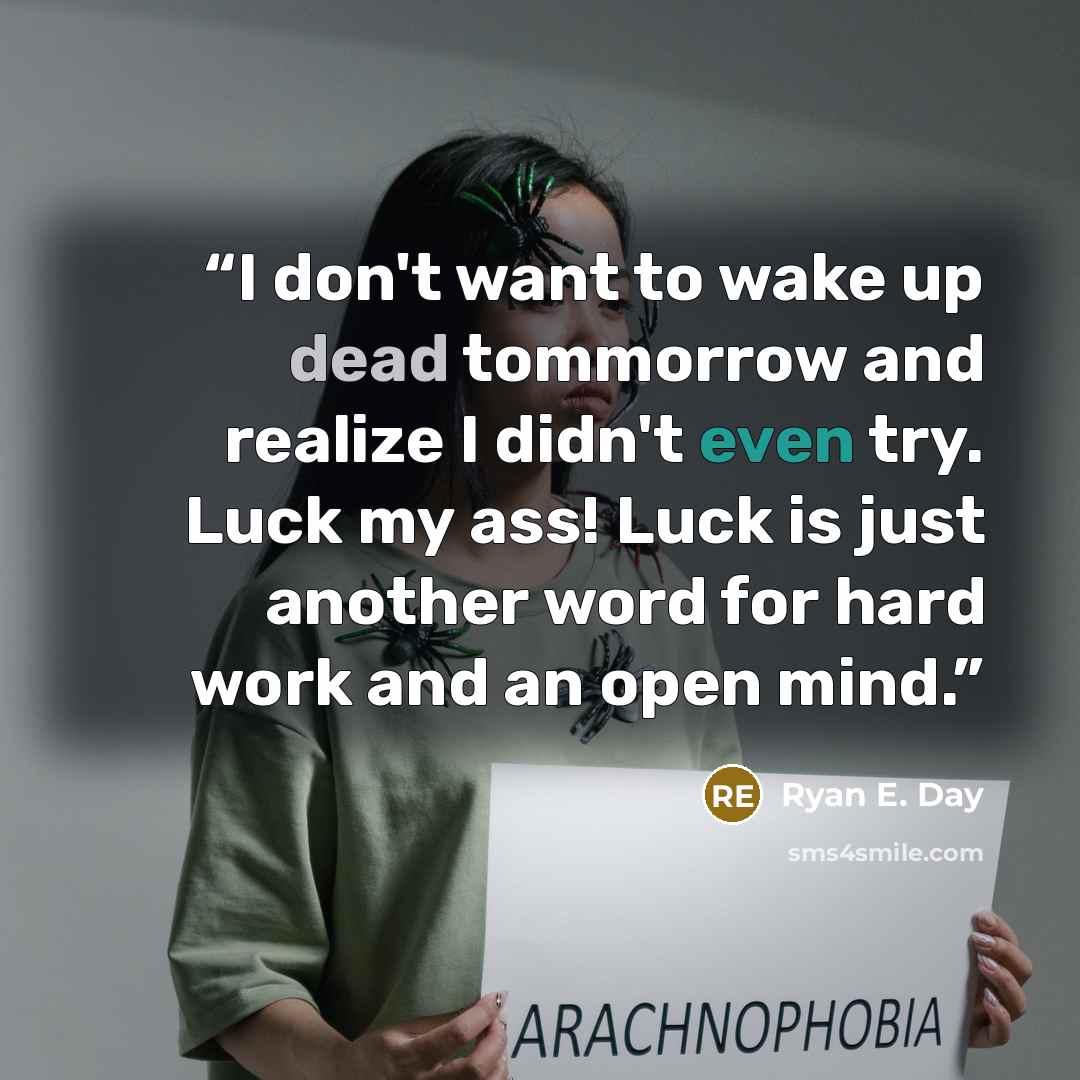 “I don't want to wake up dead tommorrow and realize I didn't even try. Luck my ass! Luck is just another word for hard work and an open mind.” quote by Ryan E. Day