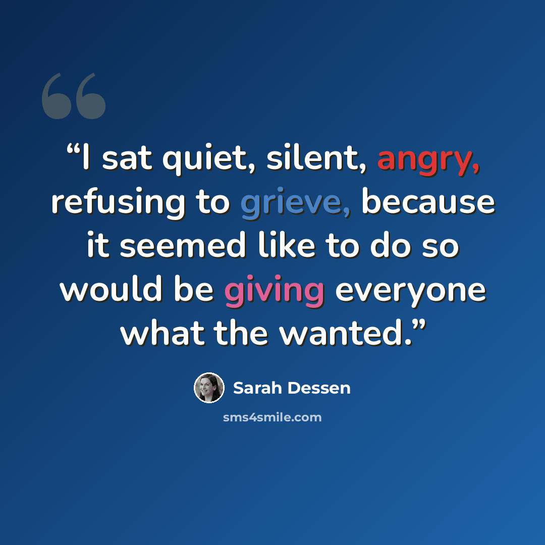 “I sat quiet, silent, angry, refusing to grieve, because it seemed like to do so would be giving everyone what the wanted.” quote by Sarah Dessen