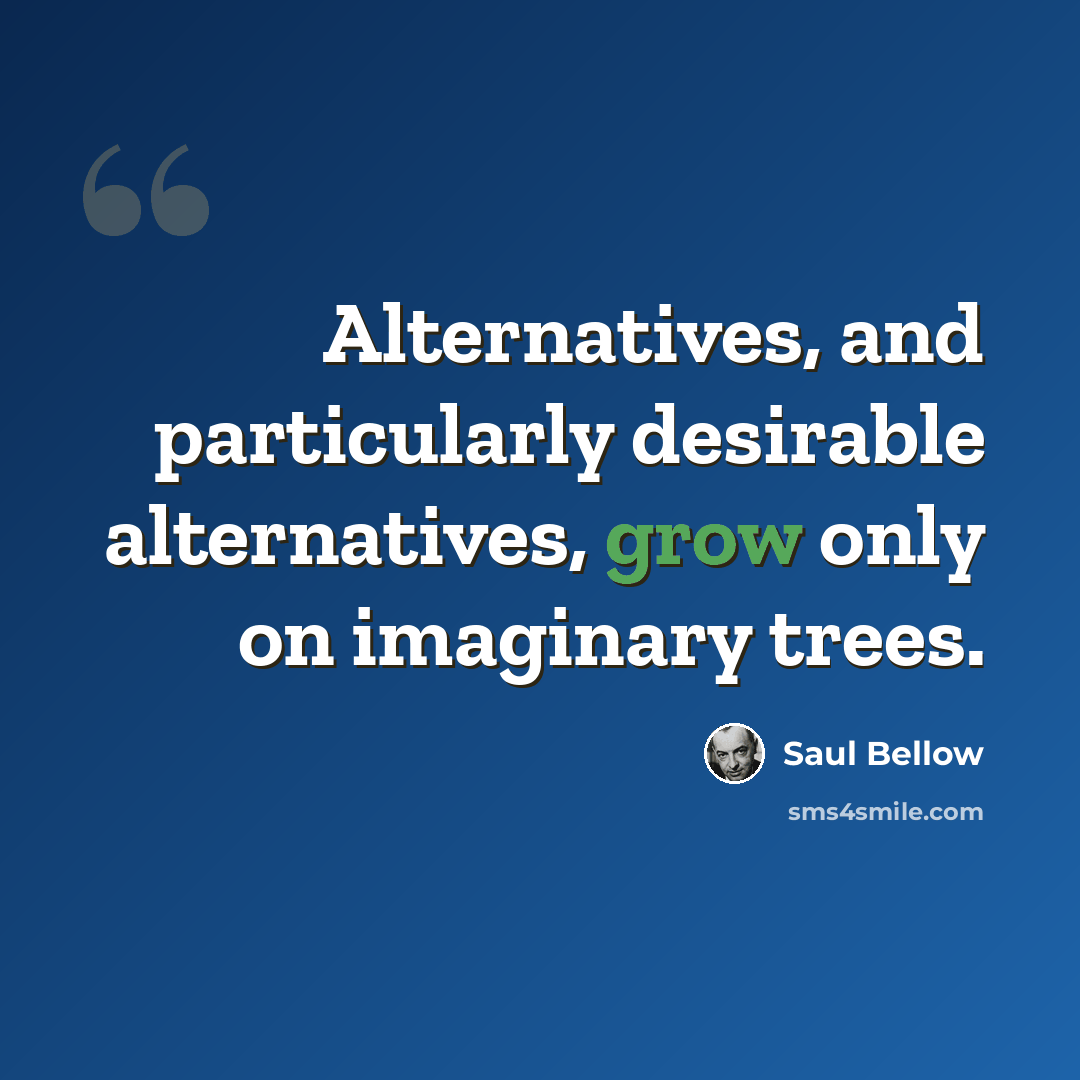 “Alternatives, and particularly desirable alternatives, grow only on imaginary trees.” quote by Saul Bellow