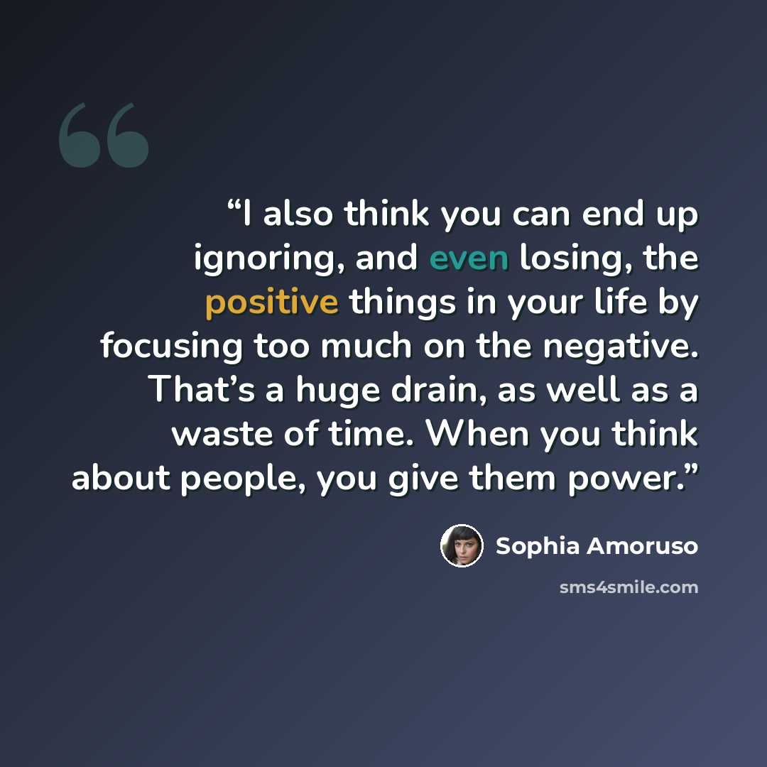 “I also think you can end up ignoring, and even losing, the positive things in your life by focusing too much on the negative. That’s a huge drain, as well as a waste of time. When you think about people, you give them power.” quote by Sophia Amoruso