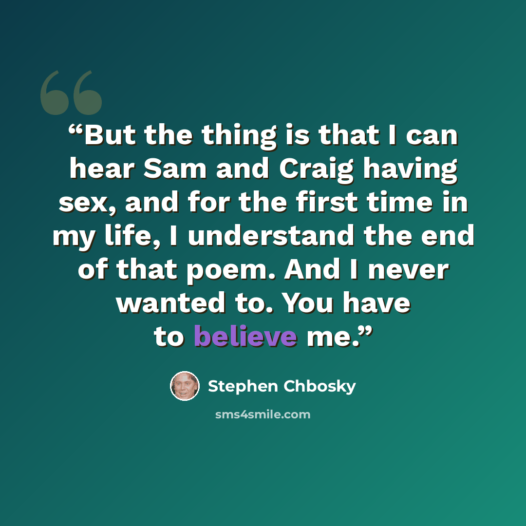 “But the thing is that I can hear Sam and Craig having sex, and for the first time in my life, I understand the end of that poem. And I never wanted to. You have to believe me.” quote by Stephen Chbosky