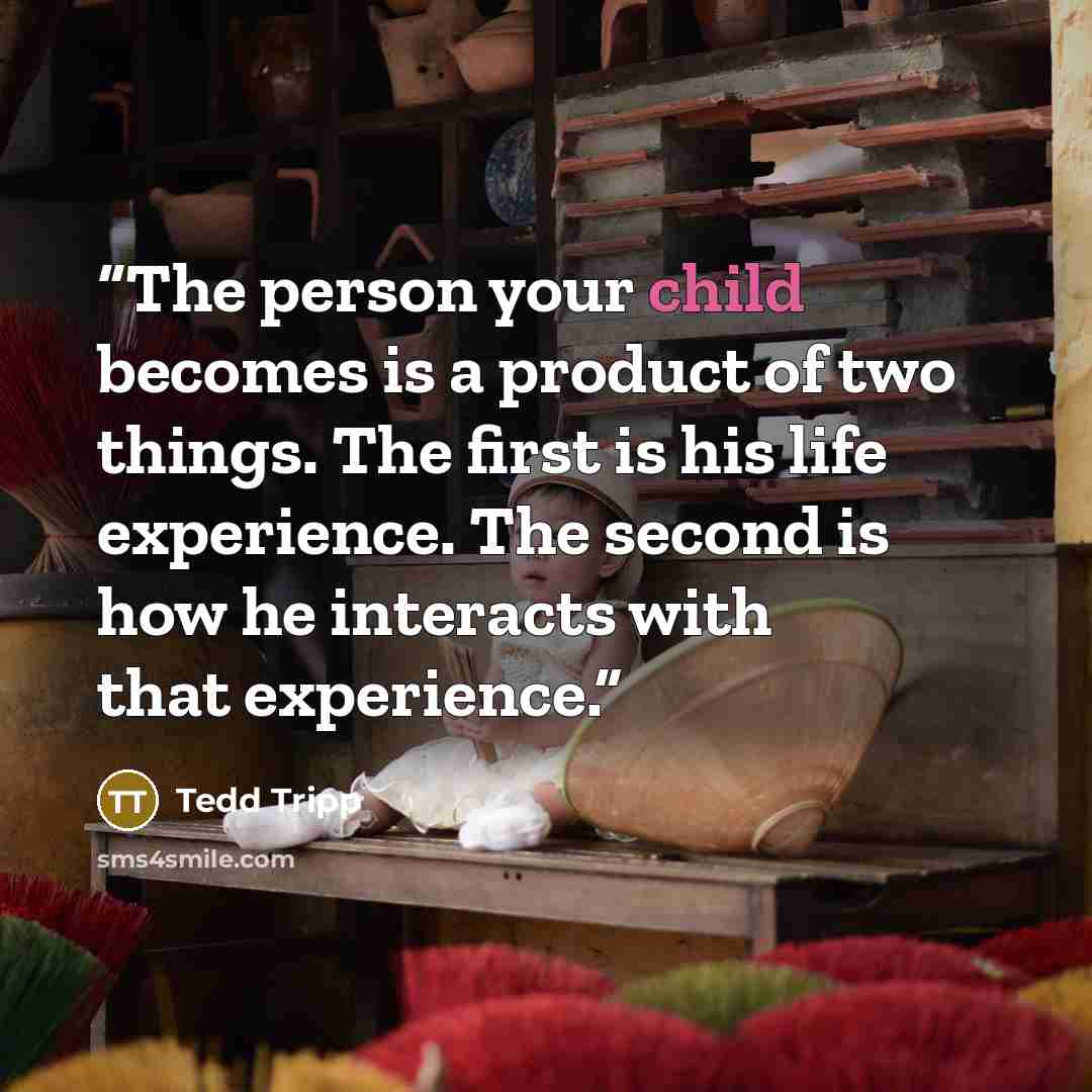 “The person your child becomes is a product of two things. The first is his life experience. The second is how he interacts with that experience.” quote by Tedd Tripp