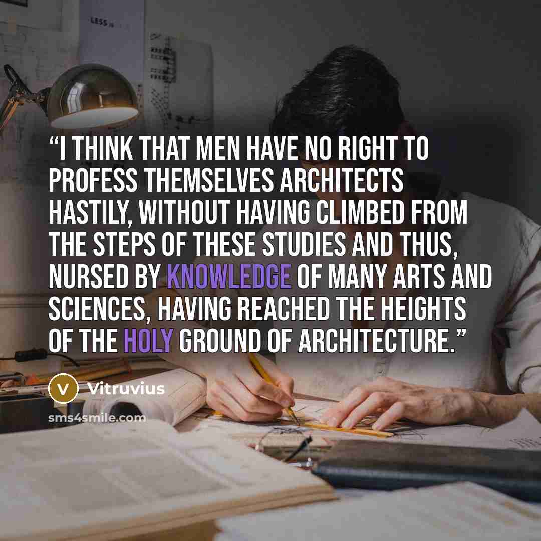 “I think that men have no right to profess themselves architects hastily, without having climbed from the steps of these studies and thus, nursed by knowledge of many arts and sciences, having reached the heights of the holy ground of architecture.” quote by Vitruvius