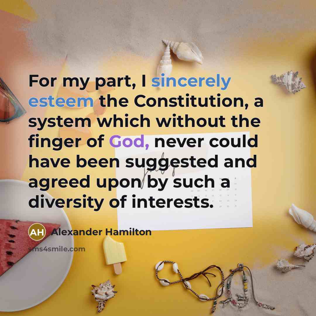 “For my part, I sincerely esteem the Constitution, a system which without the finger of God, never could have been suggested and agreed upon by such a diversity of interests.” quote by Alexander Hamilton
