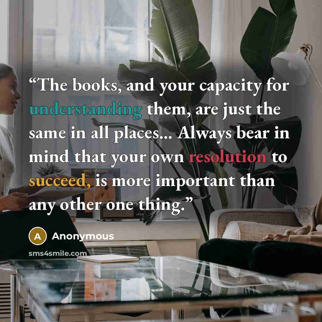 “The books, and your capacity for understanding them, are just the same in all places… Always bear in mind that your own resolution to succeed, is more important than any other one thing.” quote by Anonymous