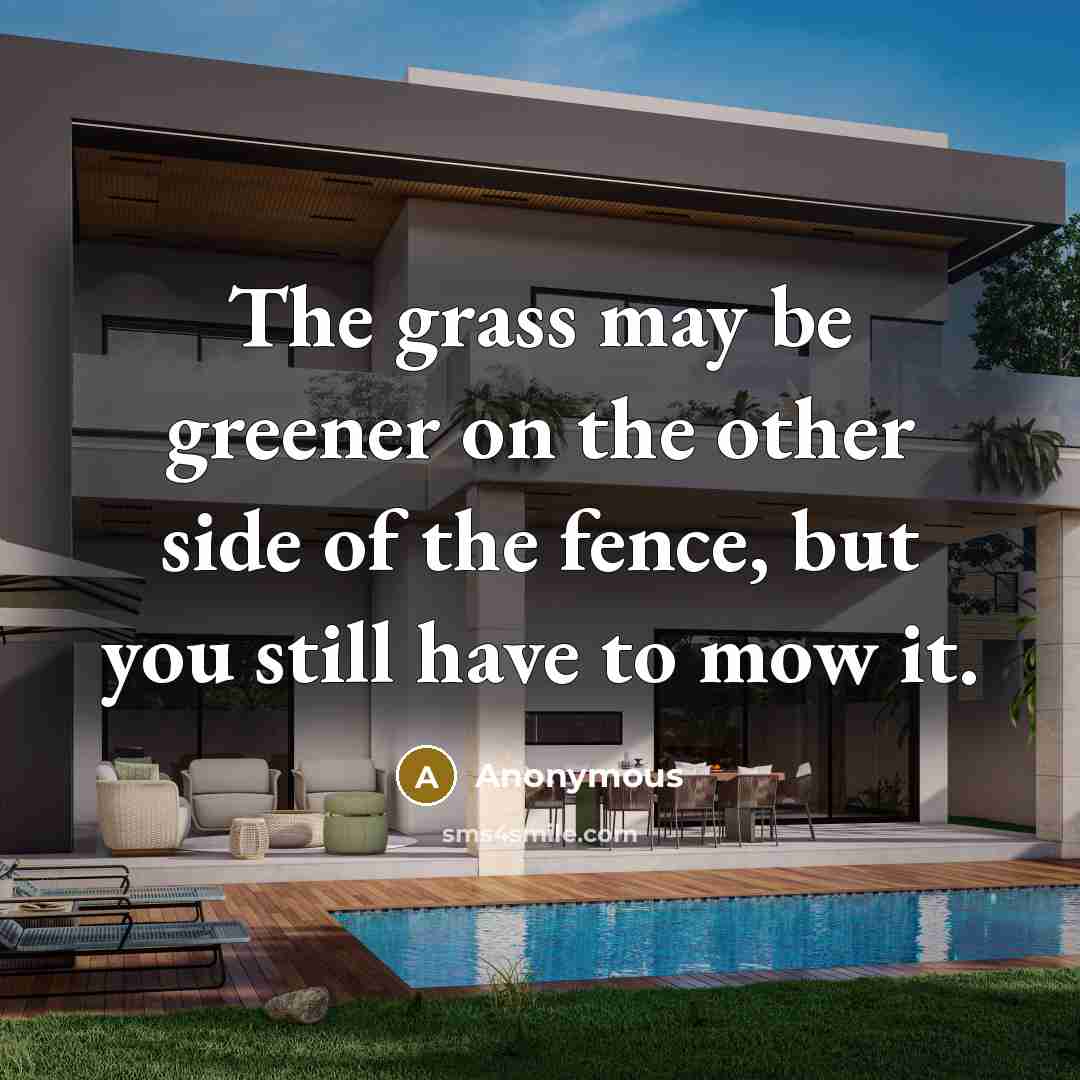 “The grass may be greener on the other side of the fence, but you still have to mow it.” quote by Anonymous