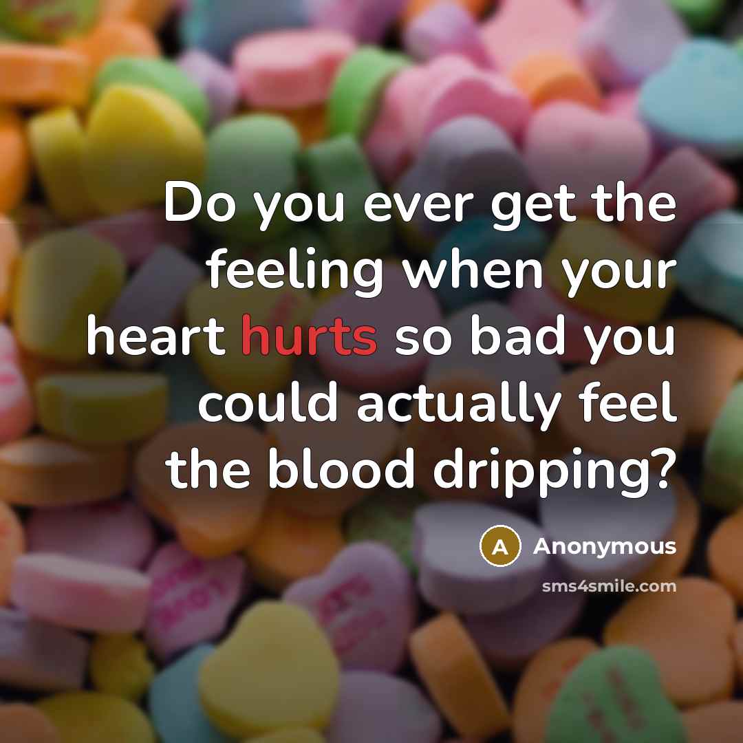 “Do you ever get the feeling when your heart hurts so bad you could actually feel the blood dripping?” quote by Anonymous