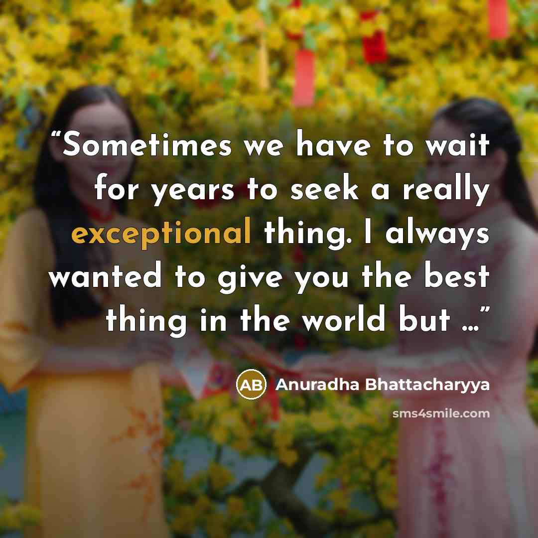 “Sometimes we have to wait for years to seek a really exceptional thing. I always wanted to give you the best thing in the world but ...” quote by Anuradha Bhattacharyya