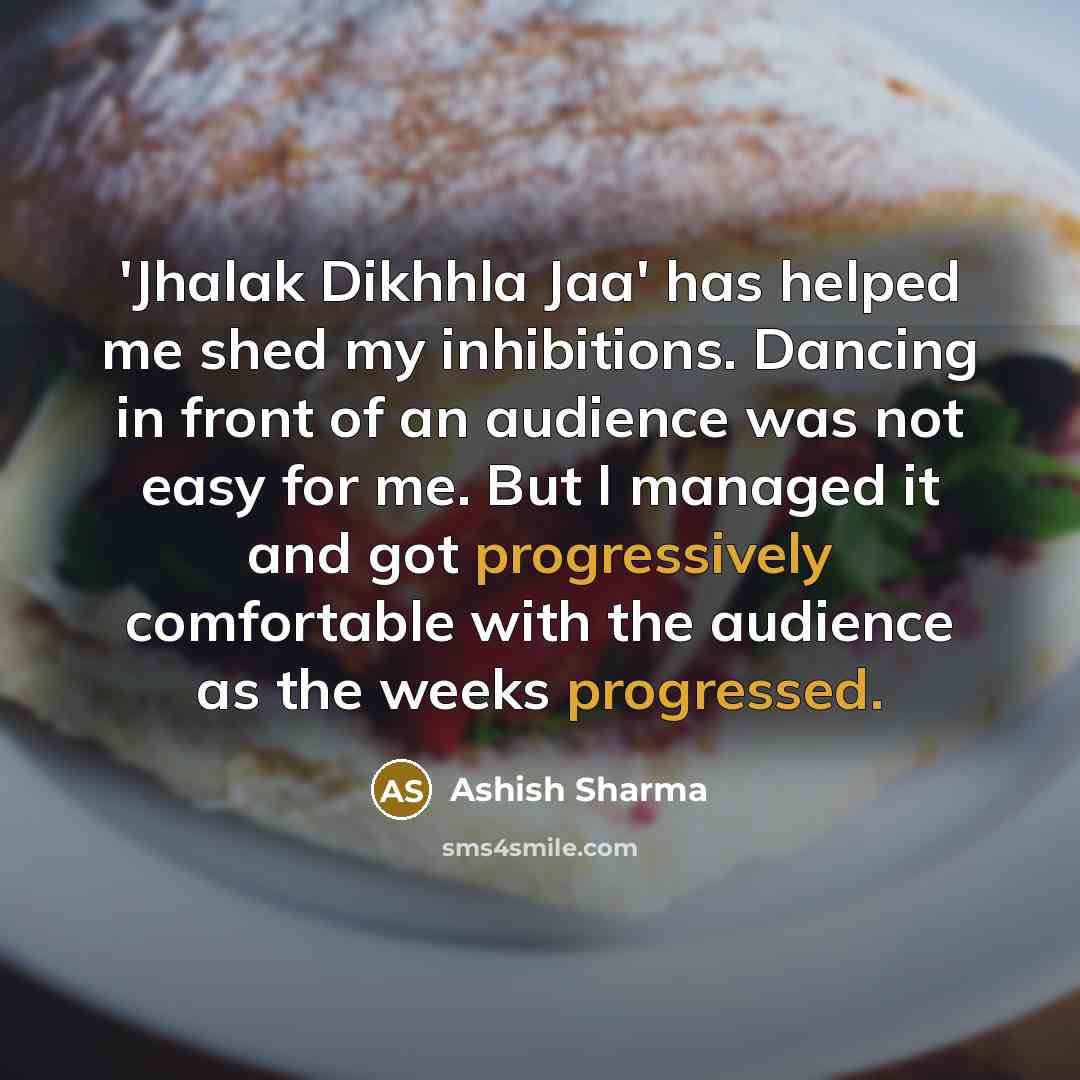 “'Jhalak Dikhhla Jaa' has helped me shed my inhibitions. Dancing in front of an audience was not easy for me. But I managed it and got progressively comfortable with the audience as the weeks progressed.” quote by Ashish Sharma