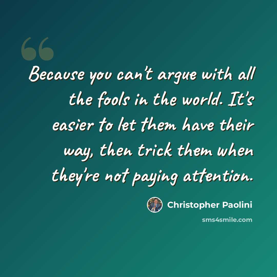 “Because you can't argue with all the fools in the world. It's easier to let them have their way, then trick them when they're not paying attention.” quote by Christopher Paolini