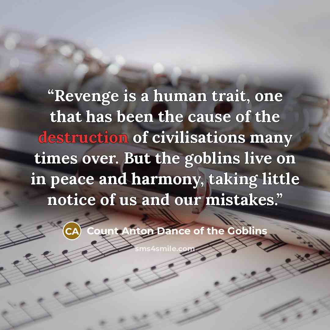 “Revenge is a human trait, one that has been the cause of the destruction of civilisations many times over. But the goblins live on in peace and harmony, taking little notice of us and our mistakes.” quote by Count Anton Dance of the Goblins