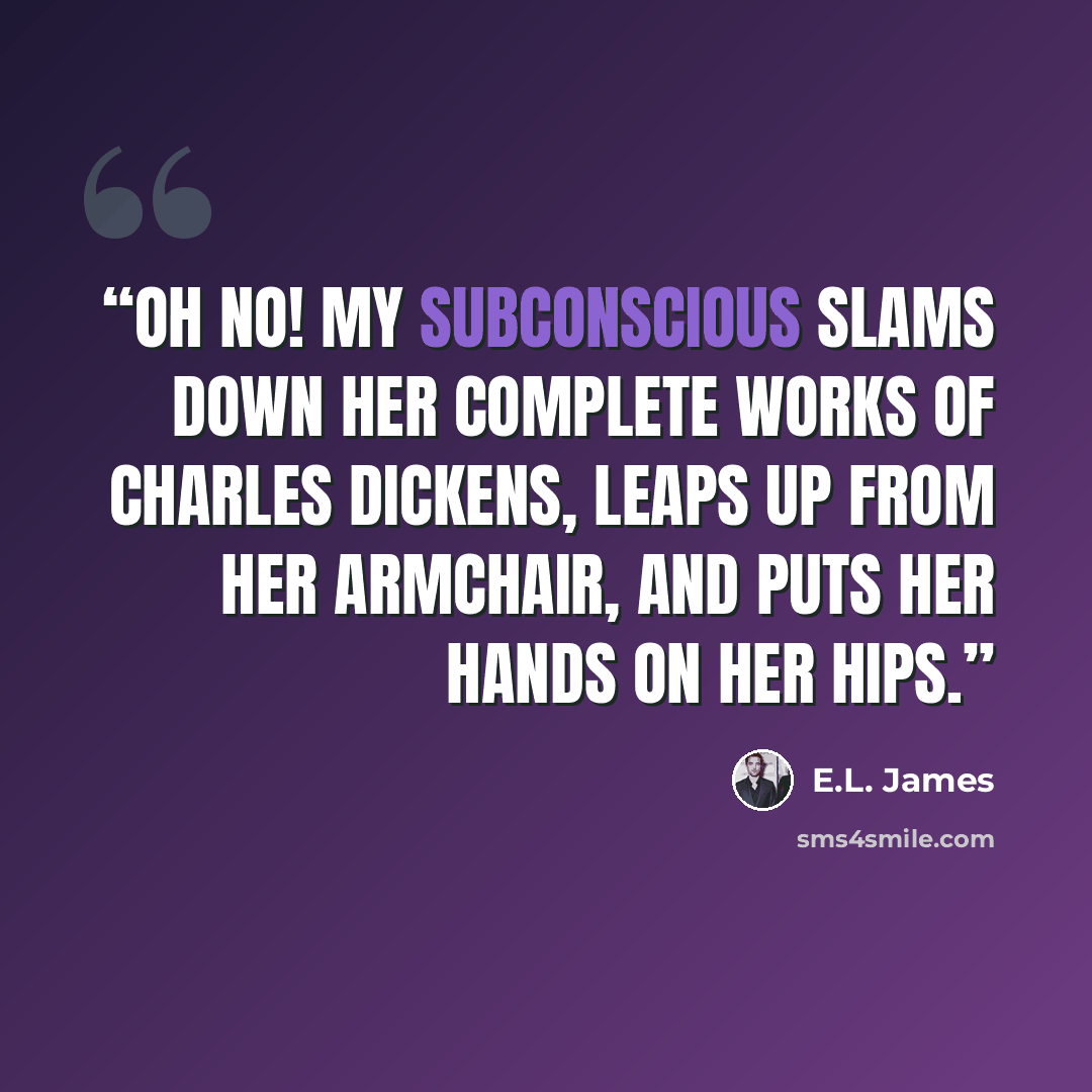 “Oh no! My subconscious slams down her Complete Works of Charles Dickens, leaps up from her armchair, and puts her hands on her hips.” quote by E.L. James