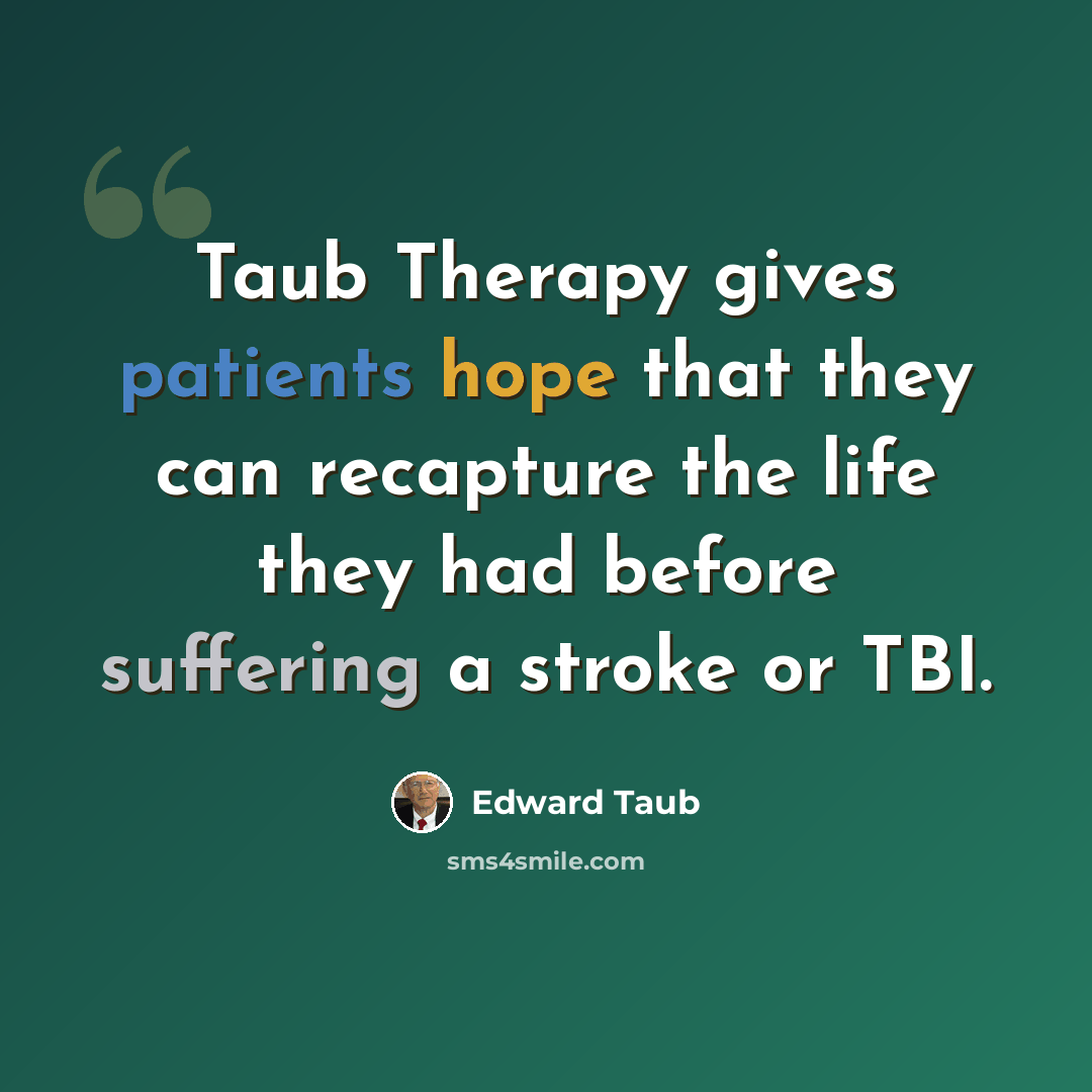 “Taub Therapy gives patients hope that they can recapture the life they had before suffering a stroke or TBI.” quote by Edward Taub