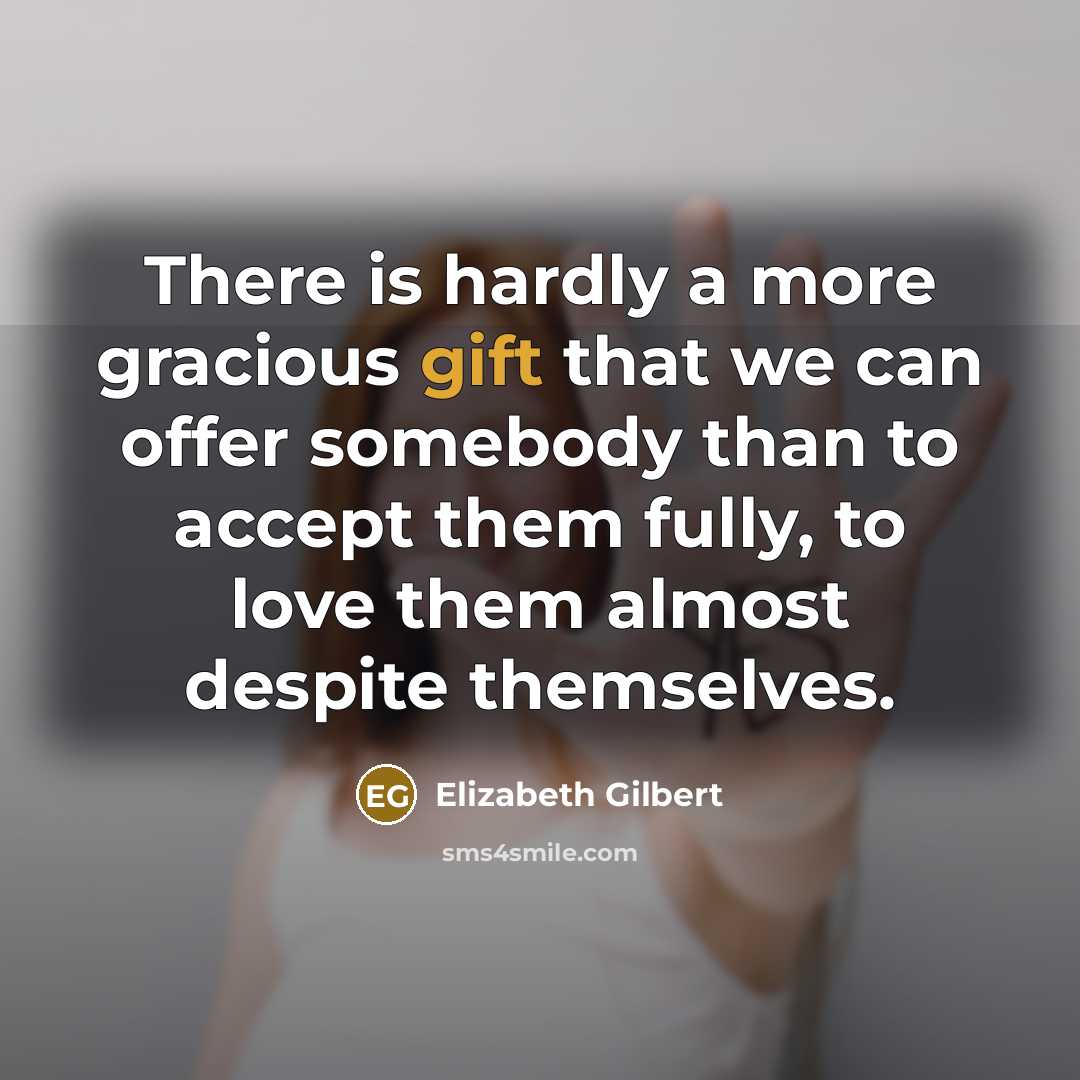 “There is hardly a more gracious gift that we can offer somebody than to accept them fully, to love them almost despite themselves.” quote by Elizabeth Gilbert