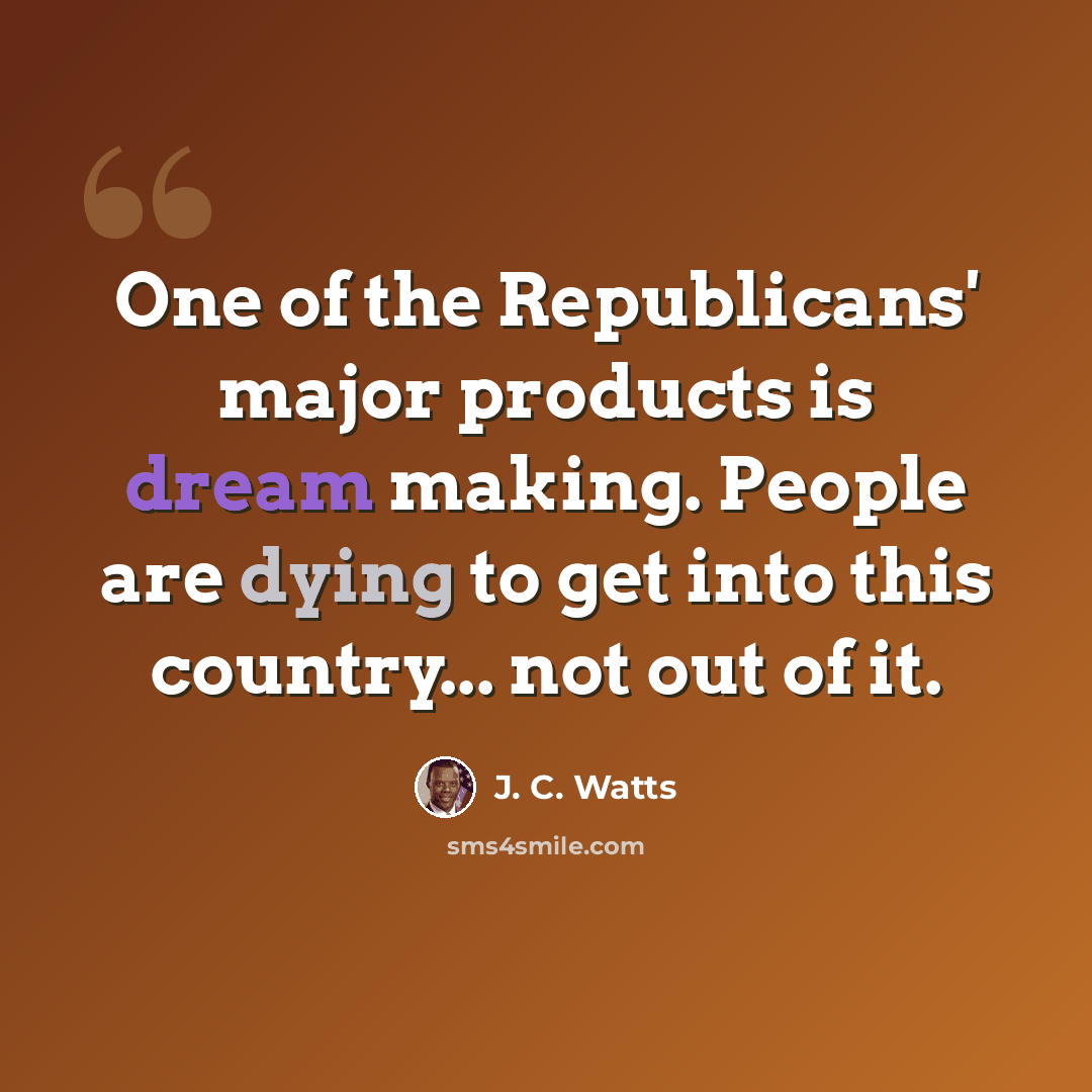 “One of the Republicans' major products is dream making. People are dying to get into this country... not out of it.” quote by J. C. Watts
