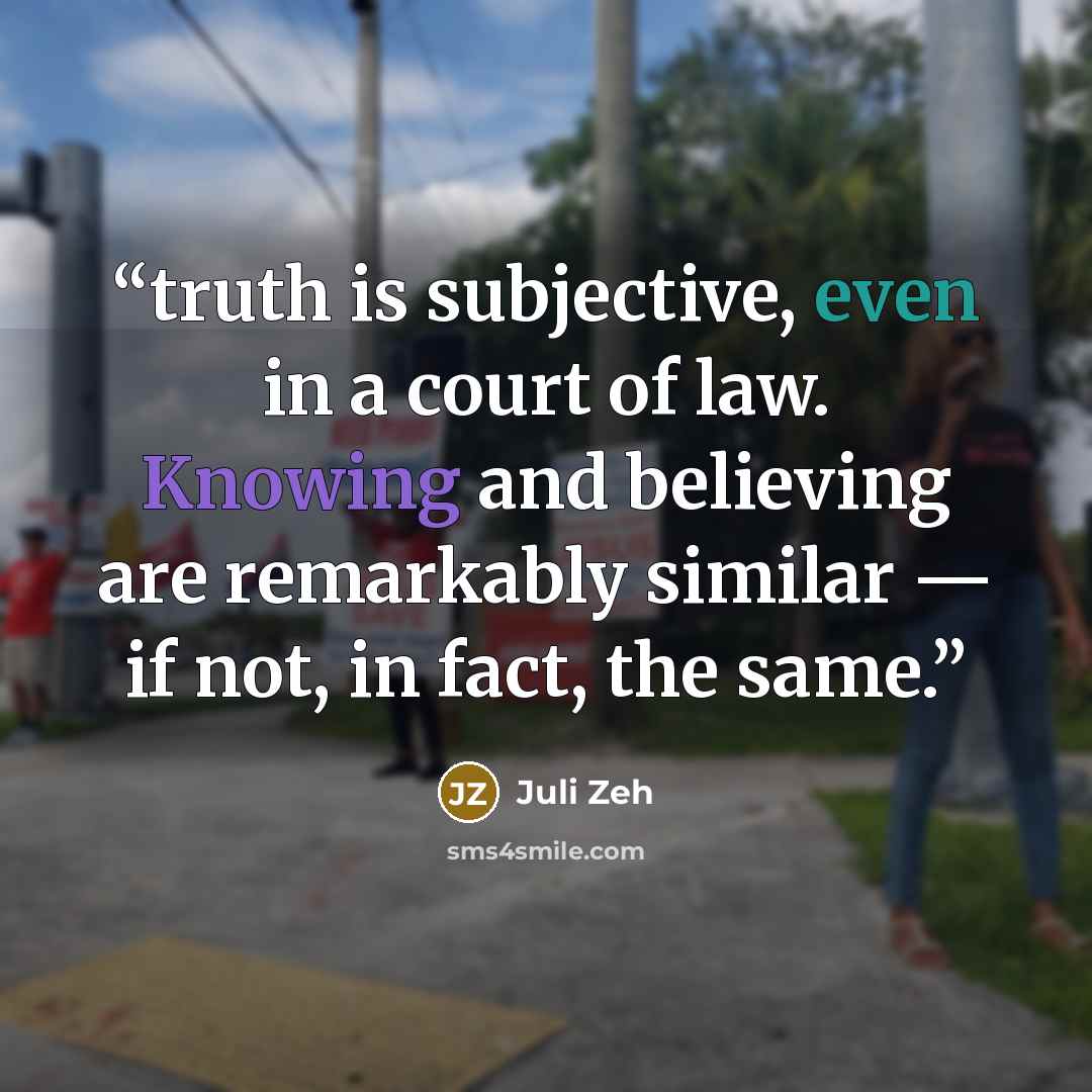 “truth is subjective, even in a court of law. Knowing and believing are remarkably similar — if not, in fact, the same.” quote by Juli Zeh