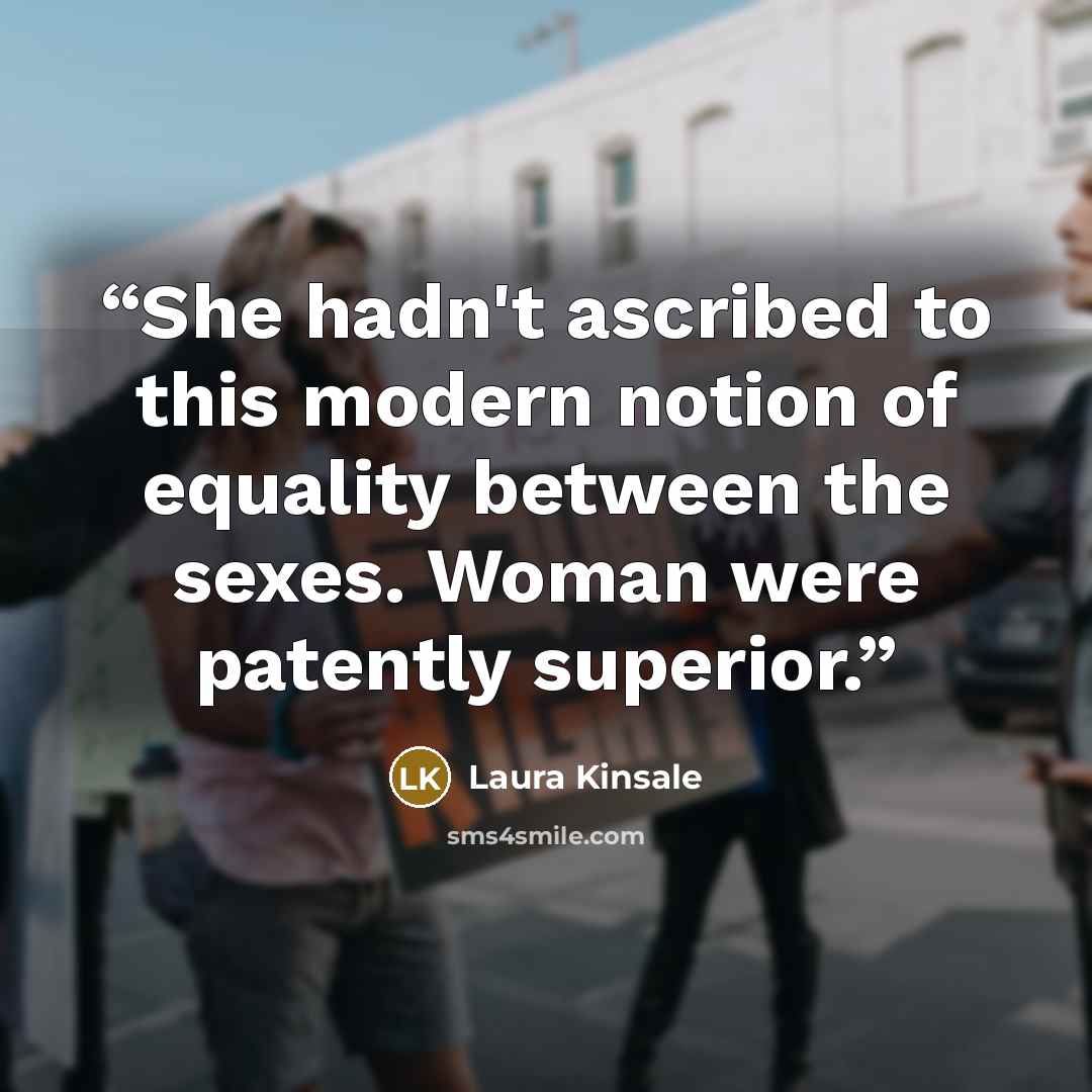 “She hadn't ascribed to this modern notion of equality between the sexes. Woman were patently superior.” quote by Laura Kinsale