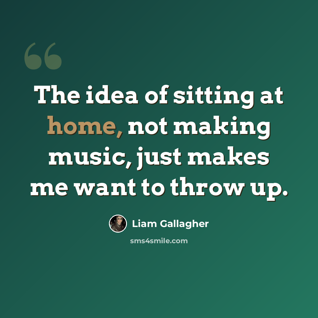 “The idea of sitting at home, not making music, just makes me want to throw up.” quote by Liam Gallagher