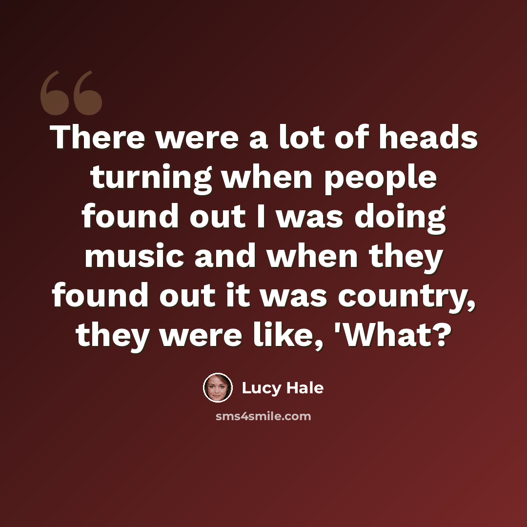 “There were a lot of heads turning when people found out I was doing music and when they found out it was country, they were like, 'What?” quote by Lucy Hale