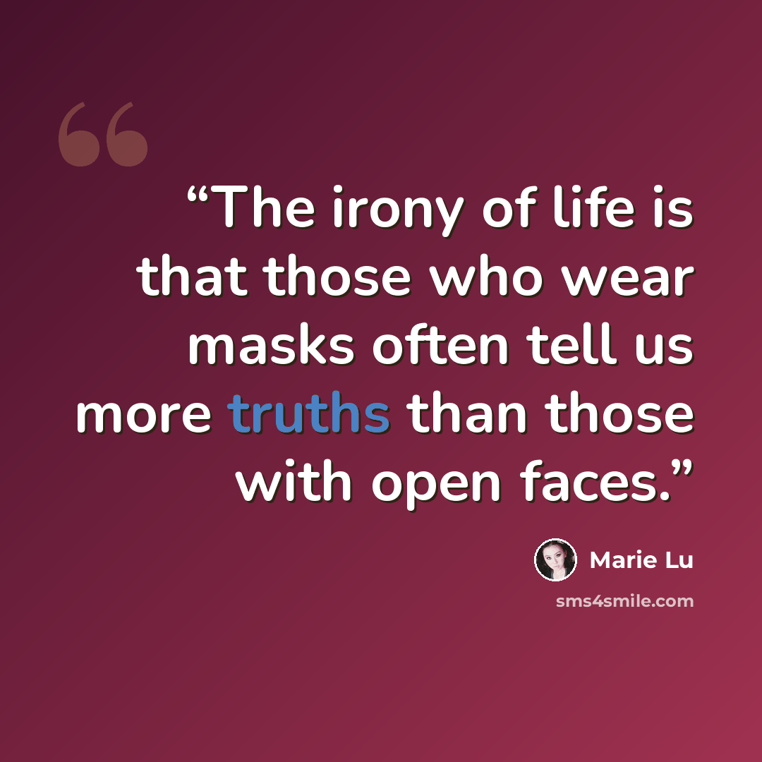 “The irony of life is that those who wear masks often tell us more truths than those with open faces.” quote by Marie Lu