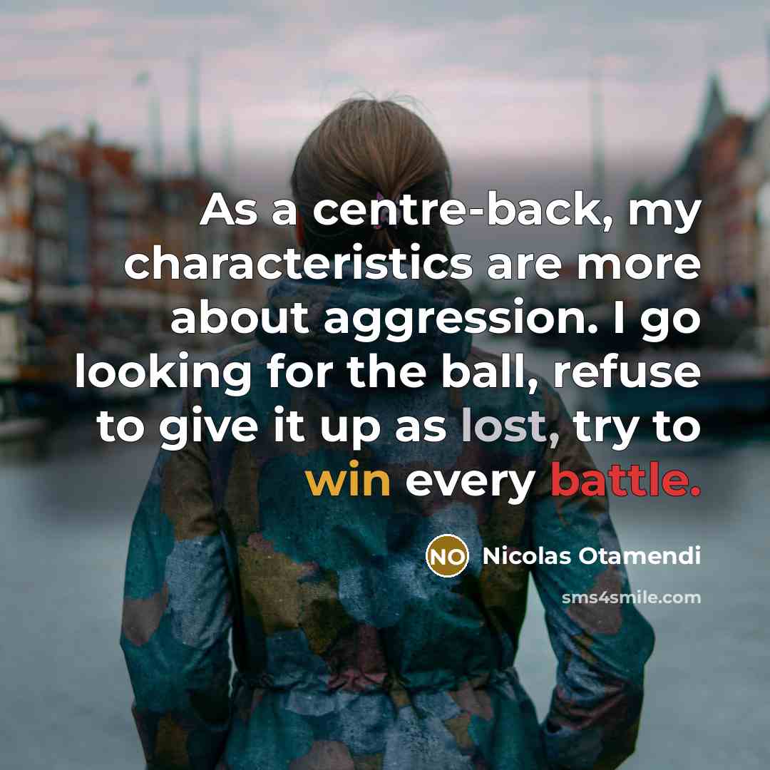 “As a centre-back, my characteristics are more about aggression. I go looking for the ball, refuse to give it up as lost, try to win every battle.” quote by Nicolas Otamendi