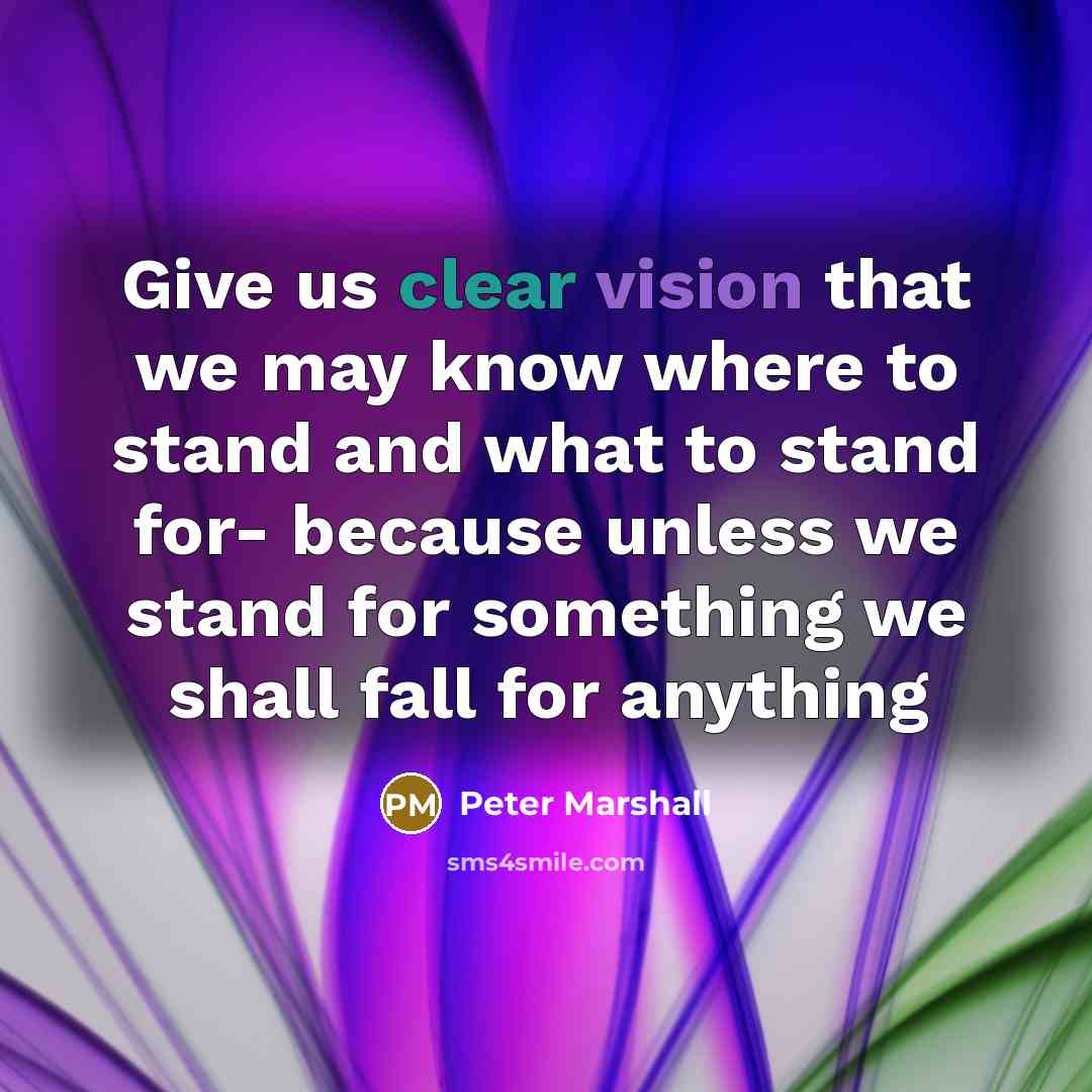 “Give us clear vision that we may know where to stand and what to stand for- because unless we stand for something we shall fall for anything” quote by Peter Marshall