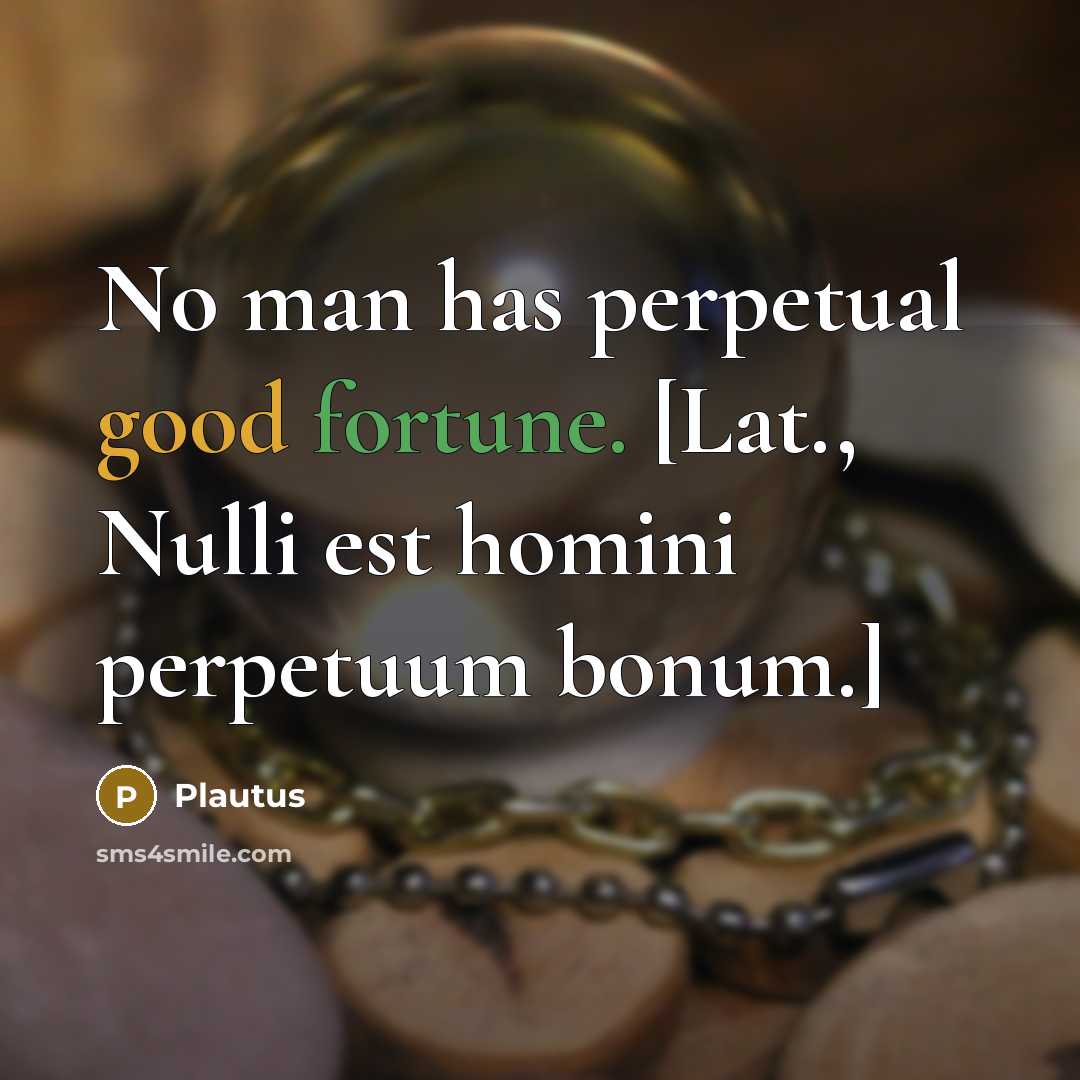 “No man has perpetual good fortune. [Lat., Nulli est homini perpetuum bonum.]” quote by Plautus
