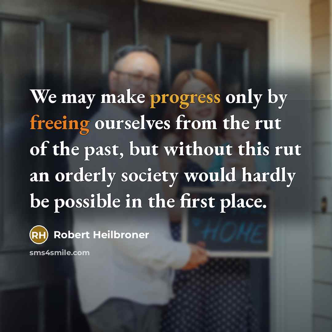 “We may make progress only by freeing ourselves from the rut of the past, but without this rut an orderly society would hardly be possible in the first place.” quote by Robert Heilbroner