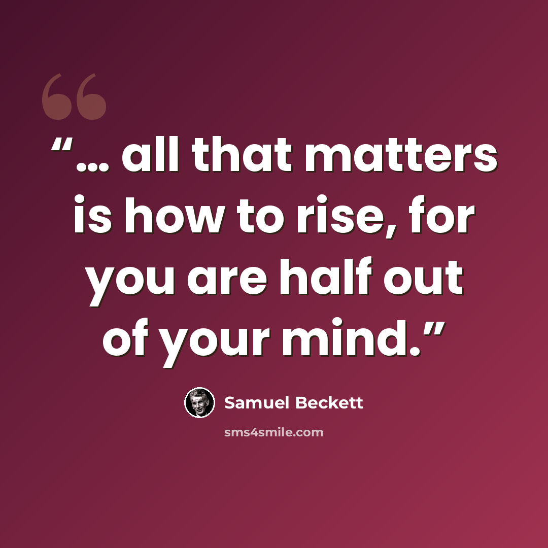 “… all that matters is how to rise, for you are half out of your mind.” quote by Samuel Beckett