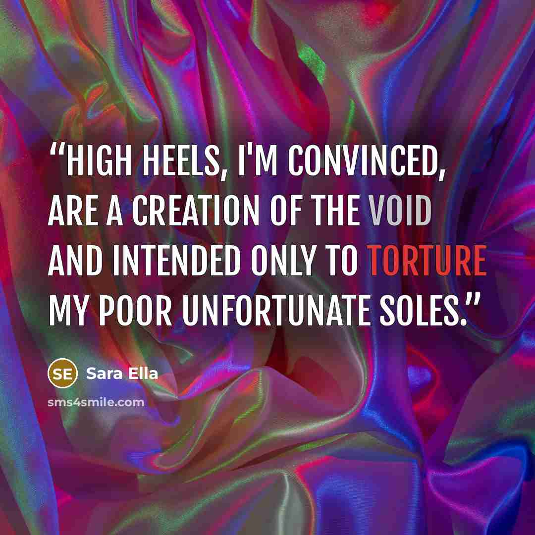 “High heels, I'm convinced, are a creation of the Void and intended only to torture my poor unfortunate soles.” quote by Sara Ella