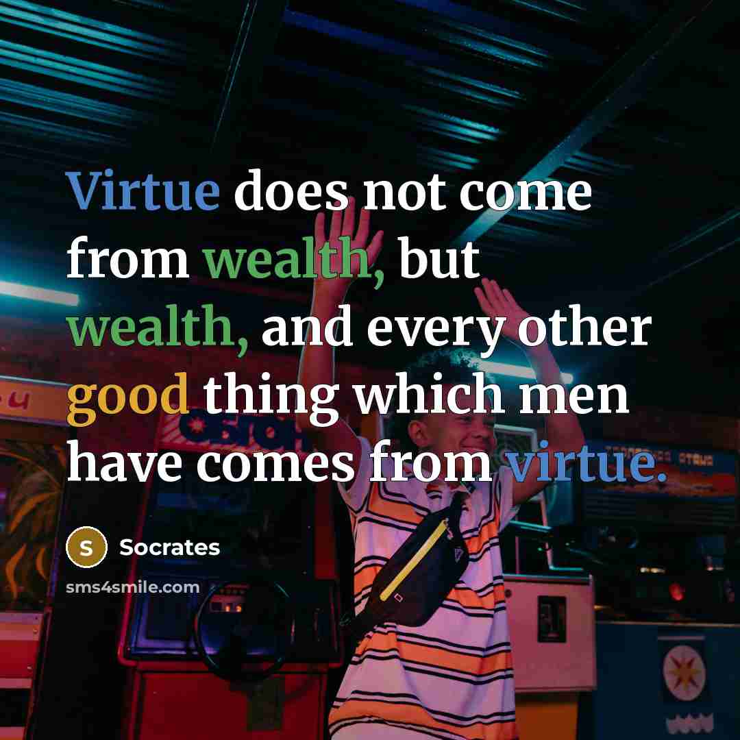 “Virtue does not come from wealth, but wealth, and every other good thing which men have comes from virtue.” quote by Socrates