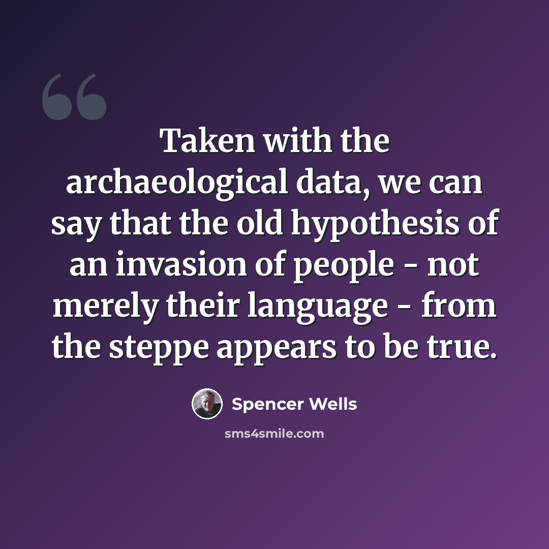 “Taken with the archaeological data, we can say that the old hypothesis of an invasion of people - not merely their language - from the steppe appears to be true.” quote by Spencer Wells