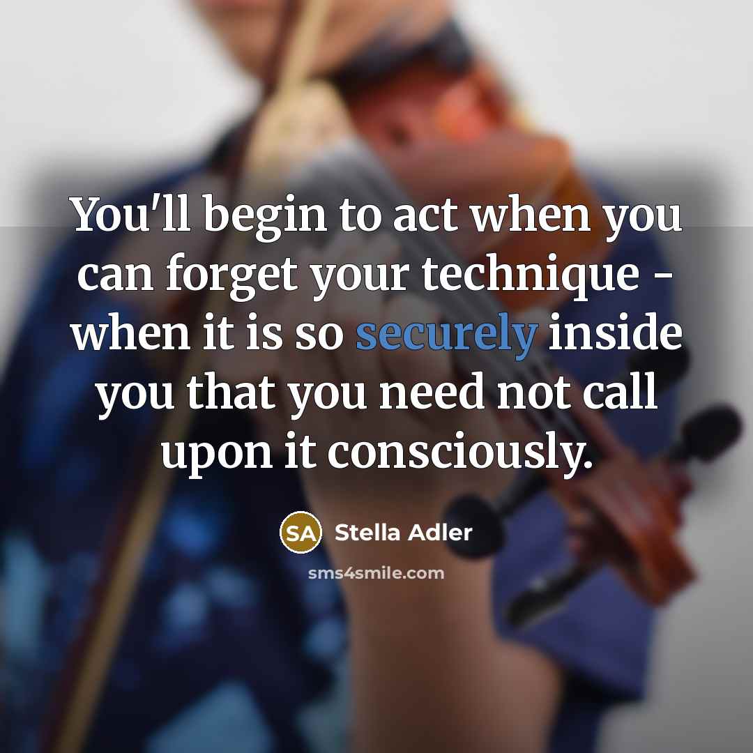 “You'll begin to act when you can forget your technique - when it is so securely inside you that you need not call upon it consciously.” quote by Stella Adler