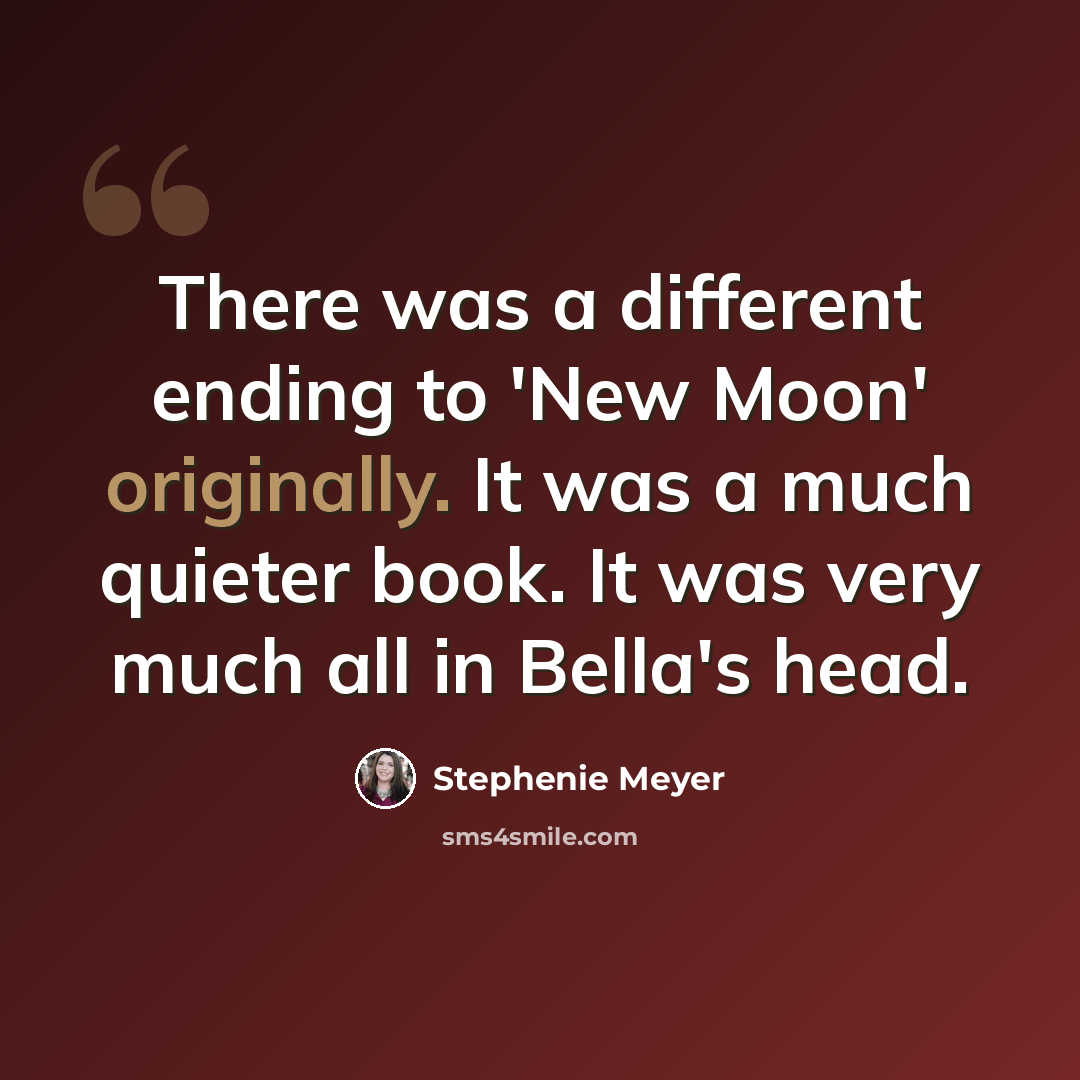 “There was a different ending to 'New Moon' originally. It was a much quieter book. It was very much all in Bella's head.” quote by Stephenie Meyer