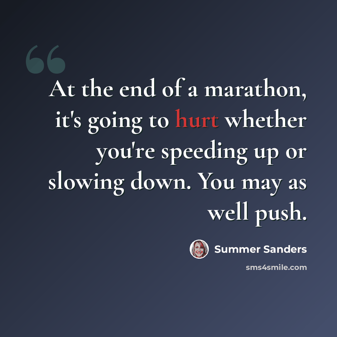 “At the end of a marathon, it's going to hurt whether you're speeding up or slowing down. You may as well push.” quote by Summer Sanders