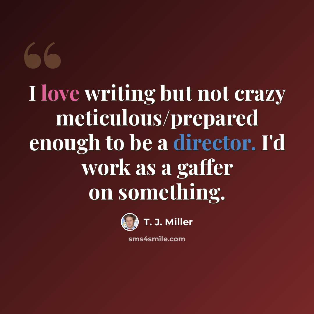 “I love writing but not crazy meticulous/prepared enough to be a director. I'd work as a gaffer on something.” quote by T. J. Miller