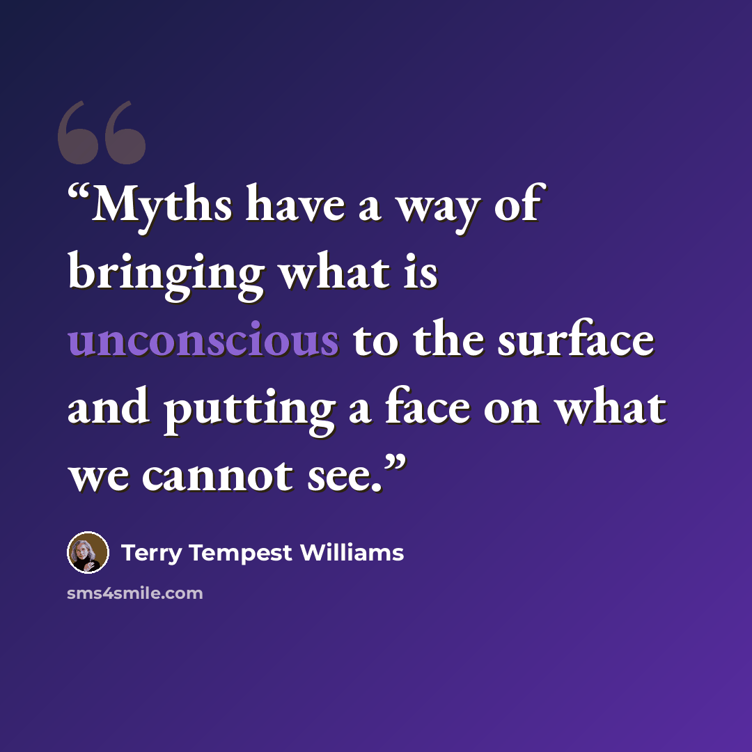 “Myths have a way of bringing what is unconscious to the surface and putting a face on what we cannot see.” quote by Terry Tempest Williams