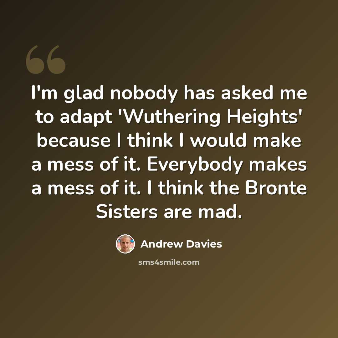 “I'm glad nobody has asked me to adapt 'Wuthering Heights' because I think I would make a mess of it. Everybody makes a mess of it. I think the Bronte Sisters are mad.” quote by Andrew Davies