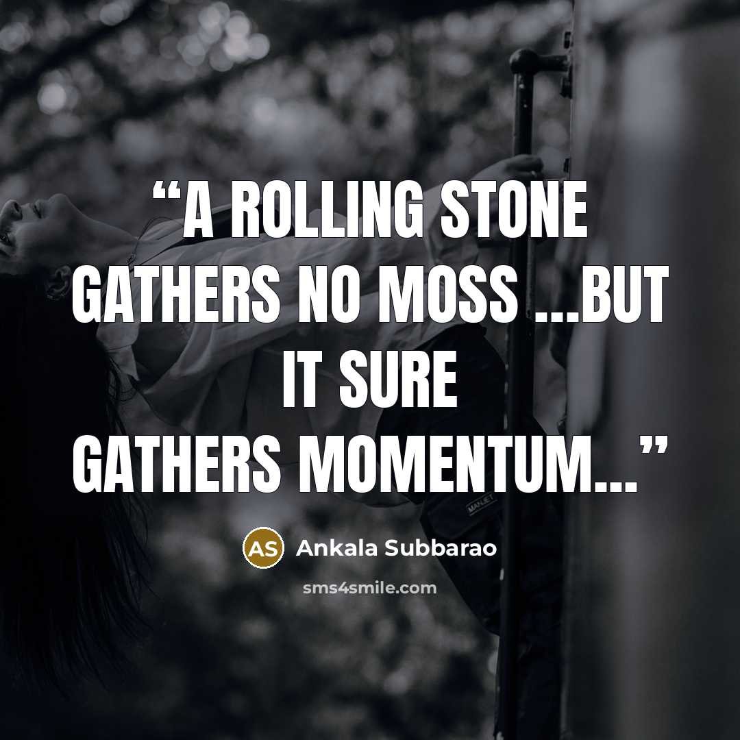 “A rolling stone gathers no moss …but it sure gathers momentum...” quote by Ankala Subbarao