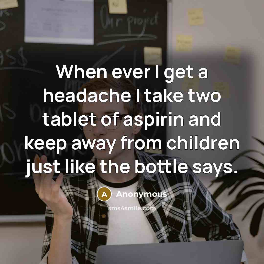 “When ever I get a headache I take two tablet of aspirin and keep away from children just like the bottle says.” quote by Anonymous