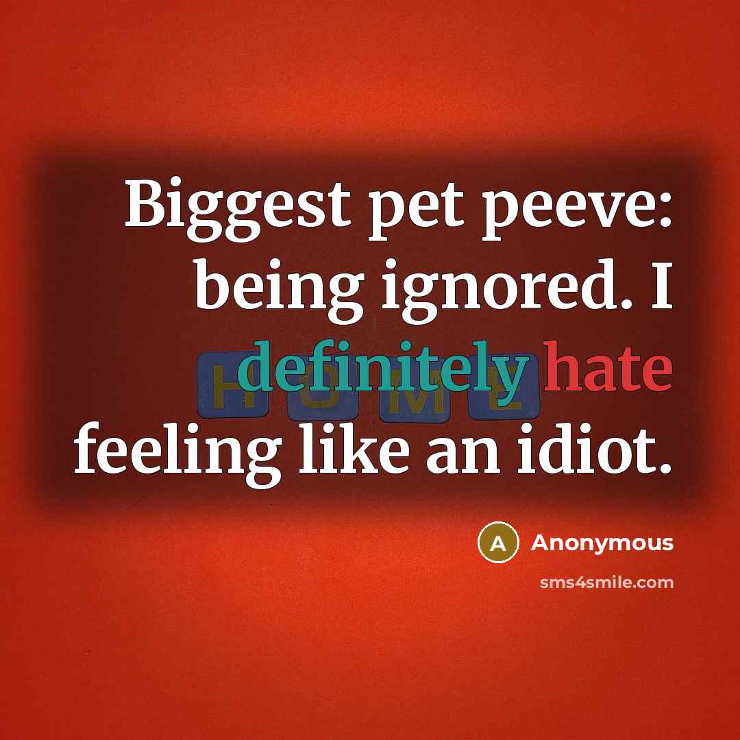 “Biggest pet peeve: being ignored. I definitely hate feeling like an idiot.” quote by Anonymous