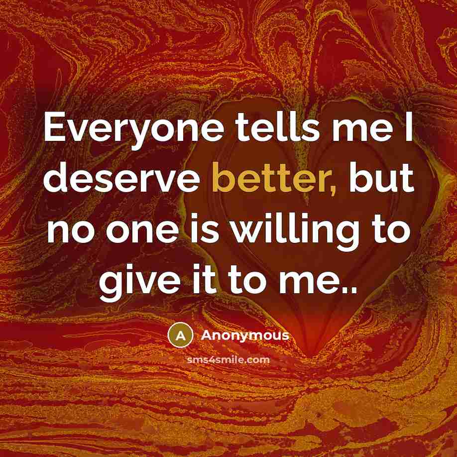 “Everyone tells me I deserve better, but no one is willing to give it to me..” quote by Anonymous