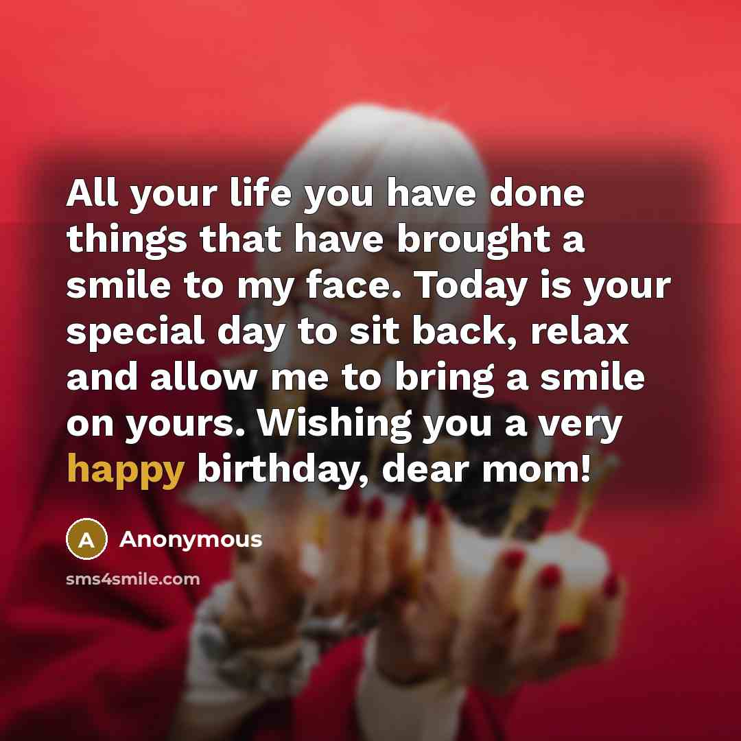 “All your life you have done things that have brought a smile to my face. Today is your special day to sit back, relax and allow me to bring a smile on yours. Wishing you a very happy birthday, dear mom!” quote by Anonymous